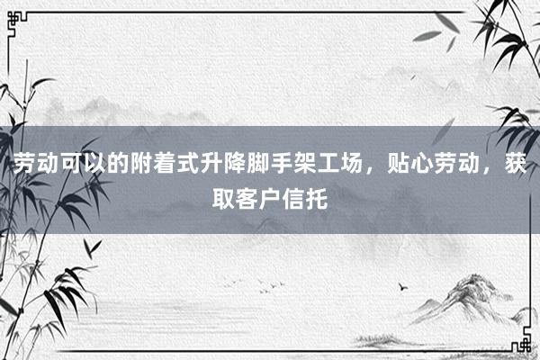 劳动可以的附着式升降脚手架工场，贴心劳动，获取客户信托