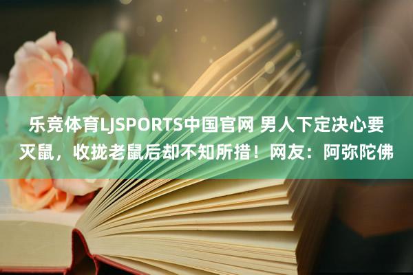 乐竞体育LJSPORTS中国官网 男人下定决心要灭鼠，收拢老鼠后却不知所措！网友：阿弥陀佛