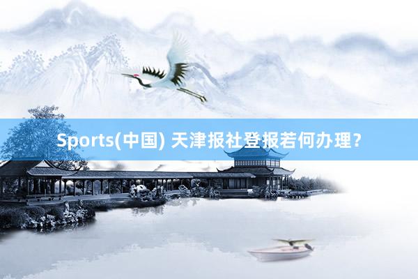 Sports(中国) 天津报社登报若何办理？
