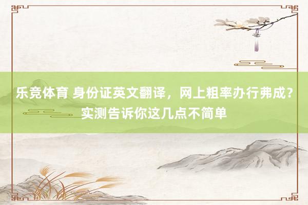 乐竞体育 身份证英文翻译，网上粗率办行弗成？实测告诉你这几点不简单