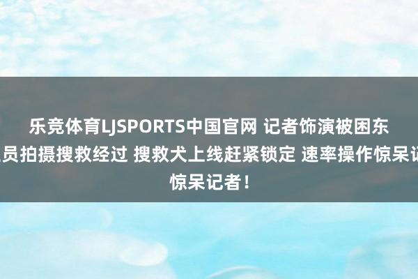乐竞体育LJSPORTS中国官网 记者饰演被困东谈主员拍摄搜救经过 搜救犬上线赶紧锁定 速率操作惊呆记者！