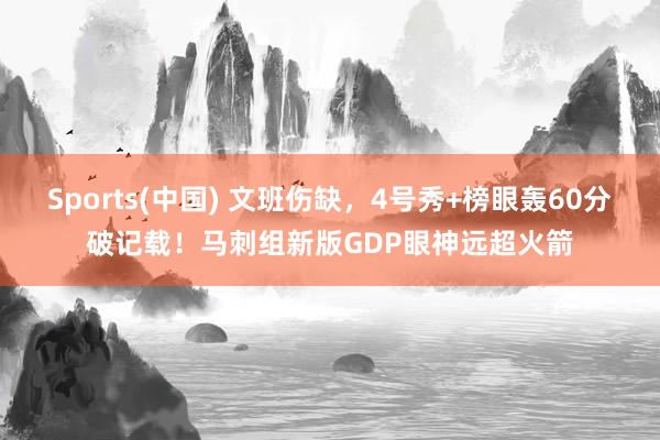 Sports(中国) 文班伤缺，4号秀+榜眼轰60分破记载！马刺组新版GDP眼神远超火箭