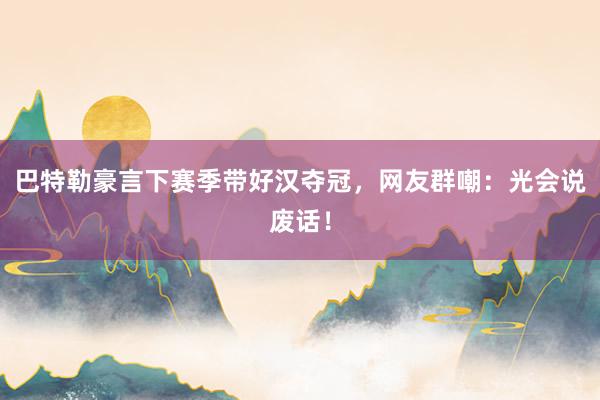 巴特勒豪言下赛季带好汉夺冠，网友群嘲：光会说废话！