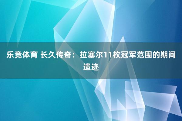 乐竞体育 长久传奇：拉塞尔11枚冠军范围的期间遗迹