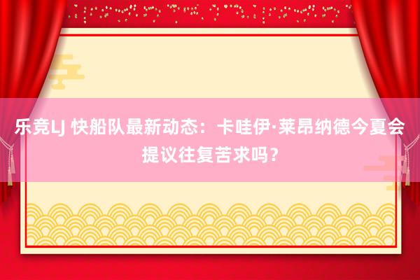 乐竞LJ 快船队最新动态：卡哇伊·莱昂纳德今夏会提议往复苦求吗？