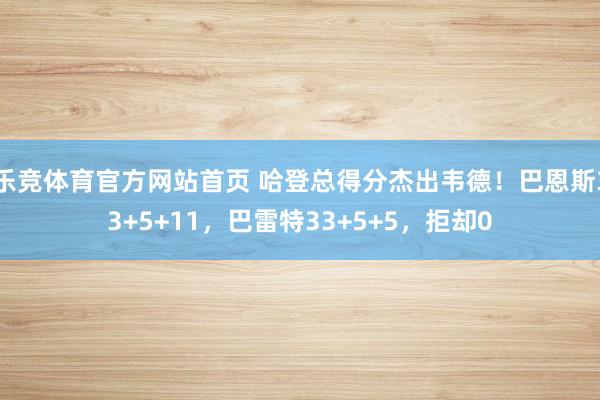 乐竞体育官方网站首页 哈登总得分杰出韦德！巴恩斯33+5+11，巴雷特33+5+5，拒却0