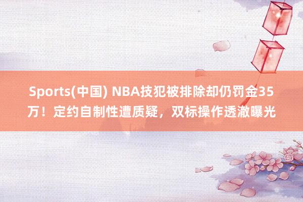 Sports(中国) NBA技犯被排除却仍罚金35万！定约自制性遭质疑，双标操作透澈曝光