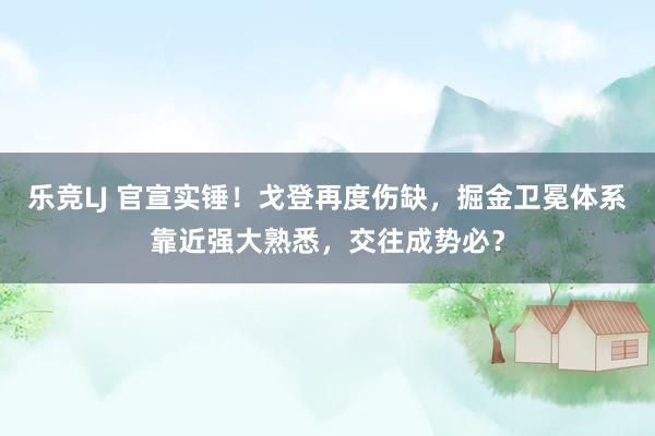 乐竞LJ 官宣实锤！戈登再度伤缺，掘金卫冕体系靠近强大熟悉，交往成势必？