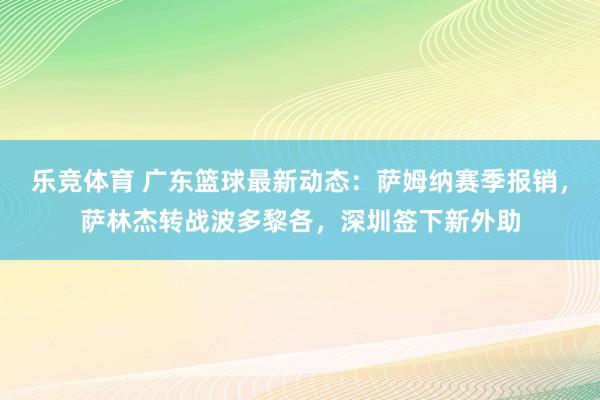 乐竞体育 广东篮球最新动态：萨姆纳赛季报销，萨林杰转战波多黎各，深圳签下新外助