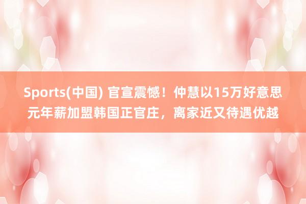 Sports(中国) 官宣震憾！仲慧以15万好意思元年薪加盟韩国正官庄，离家近又待遇优越