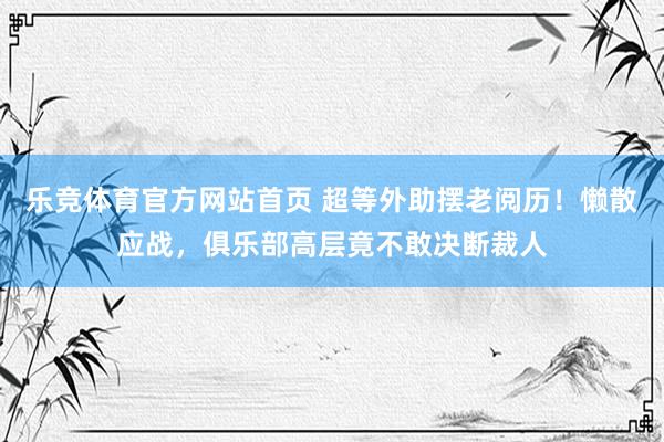 乐竞体育官方网站首页 超等外助摆老阅历！懒散应战，俱乐部高层竟不敢决断裁人