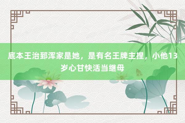 底本王治郅浑家是她，是有名王牌主捏，小他13岁心甘快活当继母