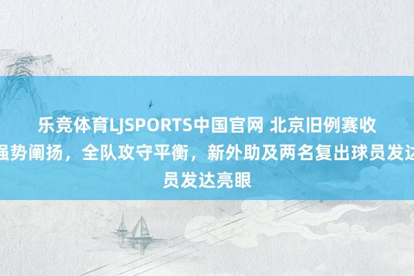 乐竞体育LJSPORTS中国官网 北京旧例赛收官战强势阐扬，全队攻守平衡，新外助及两名复出球员发达亮眼