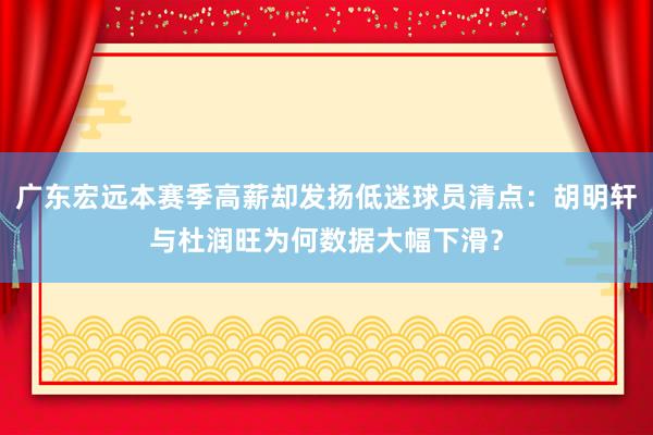广东宏远本赛季高薪却发扬低迷球员清点：胡明轩与杜润旺为何数据大幅下滑？