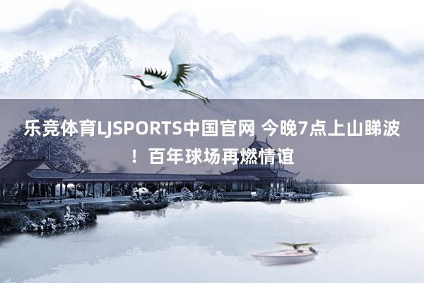 乐竞体育LJSPORTS中国官网 今晚7点上山睇波！百年球场再燃情谊