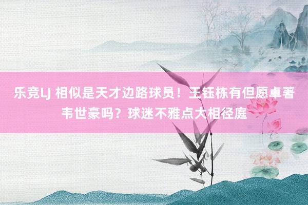 乐竞LJ 相似是天才边路球员！王钰栋有但愿卓著韦世豪吗？球迷不雅点大相径庭