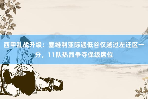 西甲乱战升级：塞维利亚际遇低谷仅越过左迁区一分，11队热烈争夺保级席位