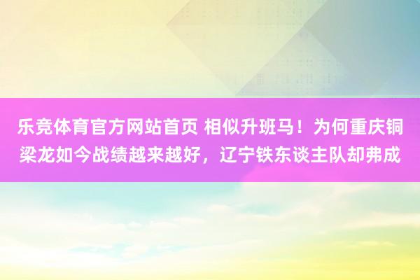 乐竞体育官方网站首页 相似升班马！为何重庆铜梁龙如今战绩越来越好，辽宁铁东谈主队却弗成