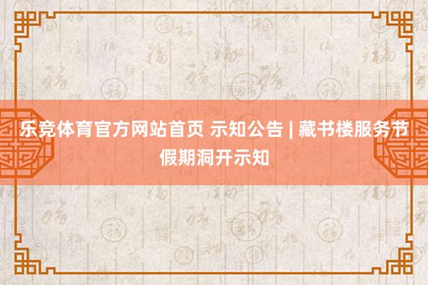 乐竞体育官方网站首页 示知公告 | 藏书楼服务节假期洞开示知