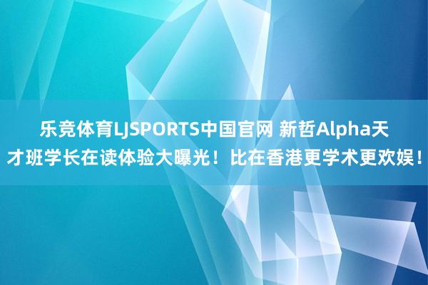 乐竞体育LJSPORTS中国官网 新哲Alpha天才班学长在读体验大曝光！比在香港更学术更欢娱！