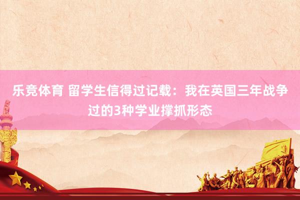 乐竞体育 留学生信得过记载：我在英国三年战争过的3种学业撑抓形态