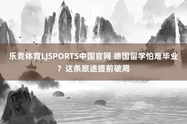 乐竞体育LJSPORTS中国官网 德国留学怕难毕业？这条旅途提前破局