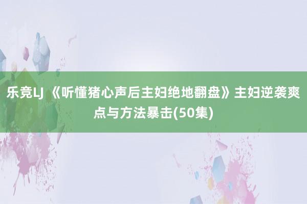 乐竞LJ 《听懂猪心声后主妇绝地翻盘》主妇逆袭爽点与方法暴击(50集)