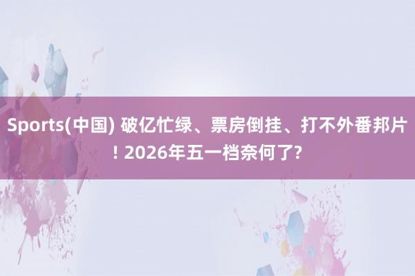 Sports(中国) 破亿忙绿、票房倒挂、打不外番邦片! 2026年五一档奈何了?