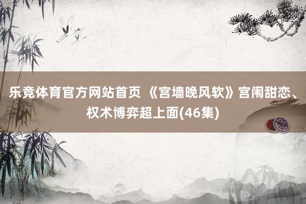 乐竞体育官方网站首页 《宫墙晚风软》宫闱甜恋、权术博弈超上面(46集)