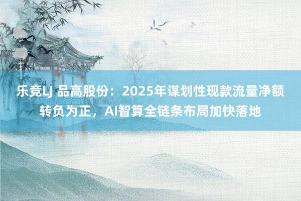 乐竞LJ 品高股份：2025年谋划性现款流量净额转负为正，AI智算全链条布局加快落地