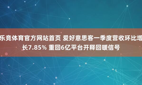乐竞体育官方网站首页 爱好意思客一季度营收环比增长7.85% 重回6亿平台开释回暖信号