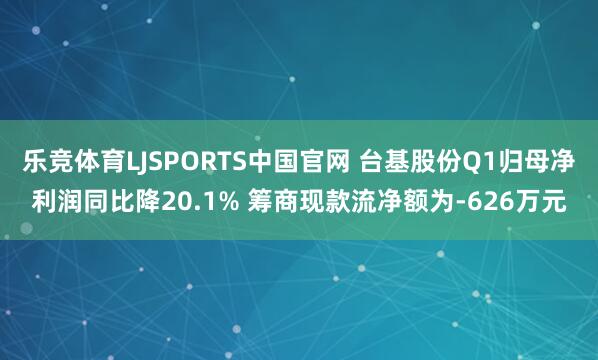 乐竞体育LJSPORTS中国官网 台基股份Q1归母净利润同比降20.1% 筹商现款流净额为-626万元