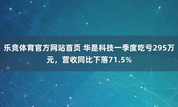 乐竞体育官方网站首页 华是科技一季度吃亏295万元，营收同比下落71.5%