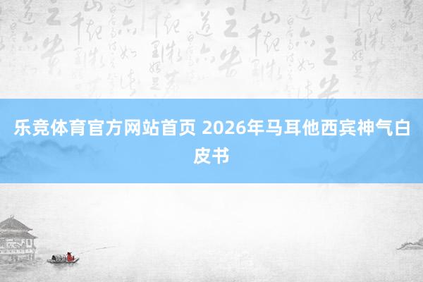 乐竞体育官方网站首页 2026年马耳他西宾神气白皮书