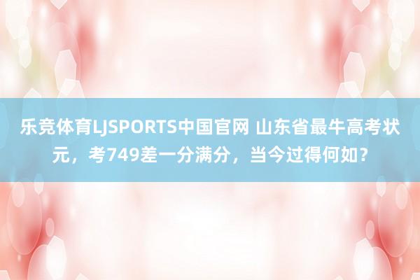 乐竞体育LJSPORTS中国官网 山东省最牛高考状元，考749差一分满分，当今过得何如？