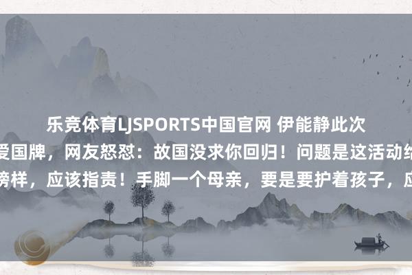 乐竞体育LJSPORTS中国官网 伊能静此次护着犬子无底线，甩出爱国牌，网友怒怼：故国没求你回归！问题是这活动给芳华期孩子迷惑了坏榜样，应该指责！手脚一个母亲，要是要护着孩子，应该替孩子探究通盘有可能的不好后果。应该告诉孩子一些活动有可能带来什么后果，十分是孩子还有可能进去文娱圈。