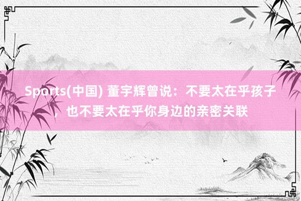 Sports(中国) 董宇辉曾说：不要太在乎孩子，也不要太在乎你身边的亲密关联