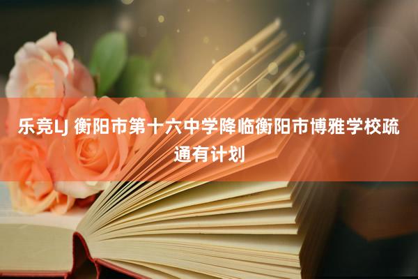 乐竞LJ 衡阳市第十六中学降临衡阳市博雅学校疏通有计划