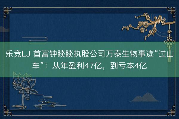 乐竞LJ 首富钟睒睒执股公司万泰生物事迹“过山车”：从年盈利47亿，到亏本4亿