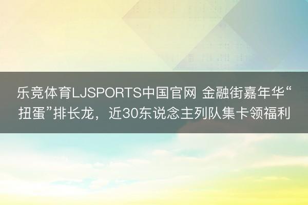 乐竞体育LJSPORTS中国官网 金融街嘉年华“扭蛋”排长龙，近30东说念主列队集卡领福利