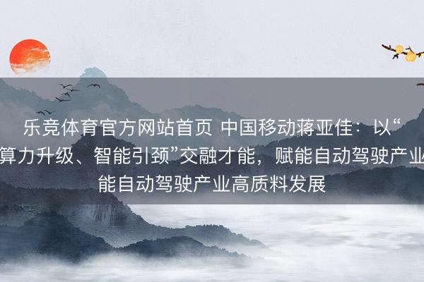 乐竞体育官方网站首页 中国移动蒋亚佳：以“鸠合筑基、算力升级、智能引颈”交融才能，赋能自动驾驶产业高质料发展