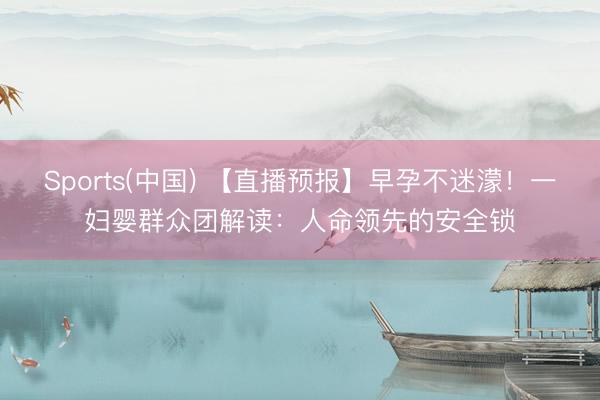 Sports(中国) 【直播预报】早孕不迷濛！一妇婴群众团解读：人命领先的安全锁