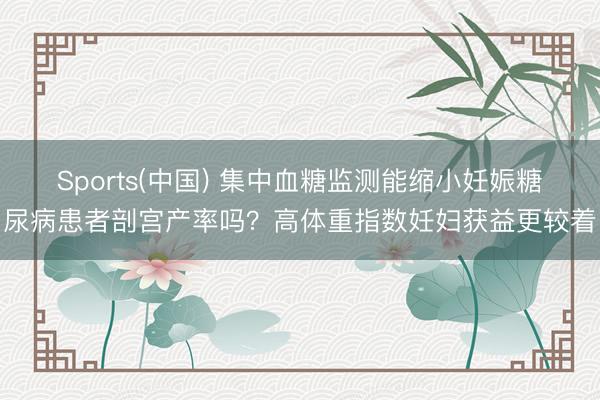 Sports(中国) 集中血糖监测能缩小妊娠糖尿病患者剖宫产率吗？高体重指数妊妇获益更较着