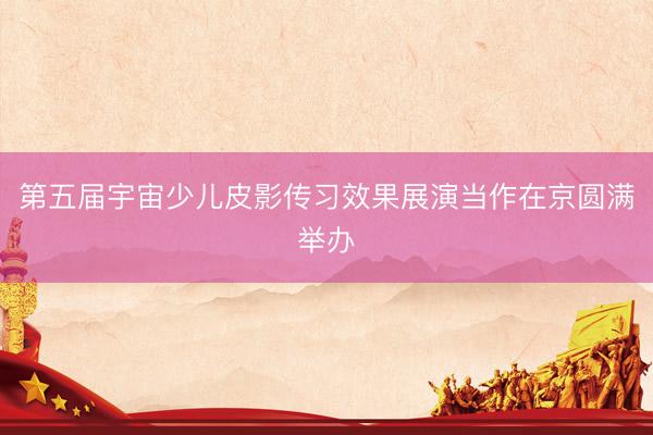 第五届宇宙少儿皮影传习效果展演当作在京圆满举办