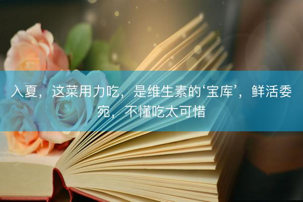 入夏，这菜用力吃，是维生素的‘宝库’，鲜活委宛，不懂吃太可惜