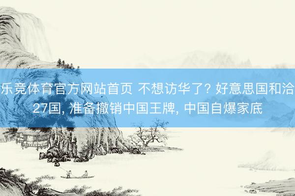 乐竞体育官方网站首页 不想访华了? 好意思国和洽27国， 准备撤销中国王牌， 中国自爆家底