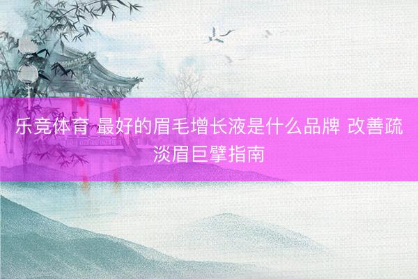 乐竞体育 最好的眉毛增长液是什么品牌 改善疏淡眉巨擘指南