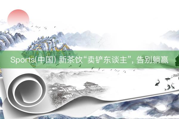 Sports(中国) 新茶饮“卖铲东谈主”， 告别躺赢
