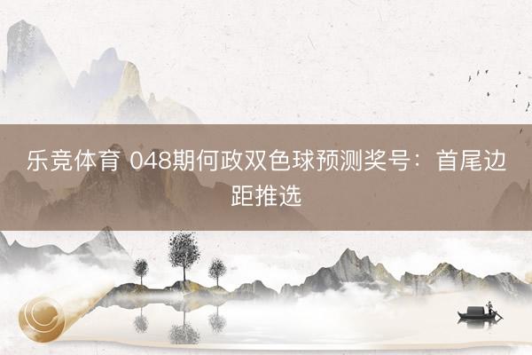 乐竞体育 048期何政双色球预测奖号：首尾边距推选