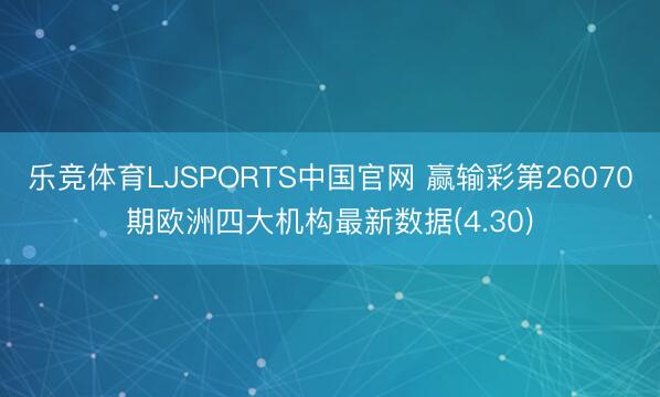 乐竞体育LJSPORTS中国官网 赢输彩第26070期欧洲四大机构最新数据(4.30)